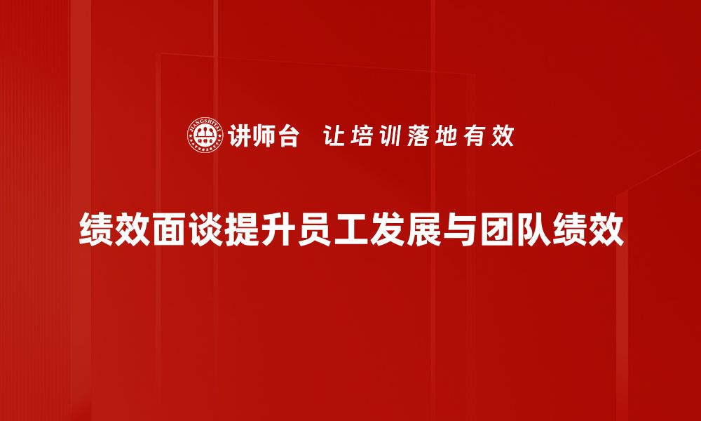 绩效面谈提升员工发展与团队绩效