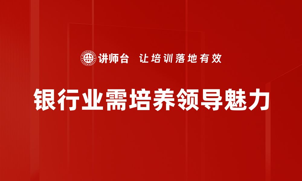 文章银行业领导魅力的秘密：如何塑造卓越领导力的缩略图