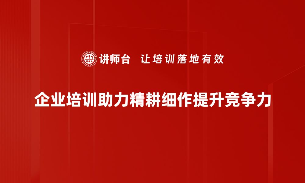 企业培训助力精耕细作提升竞争力