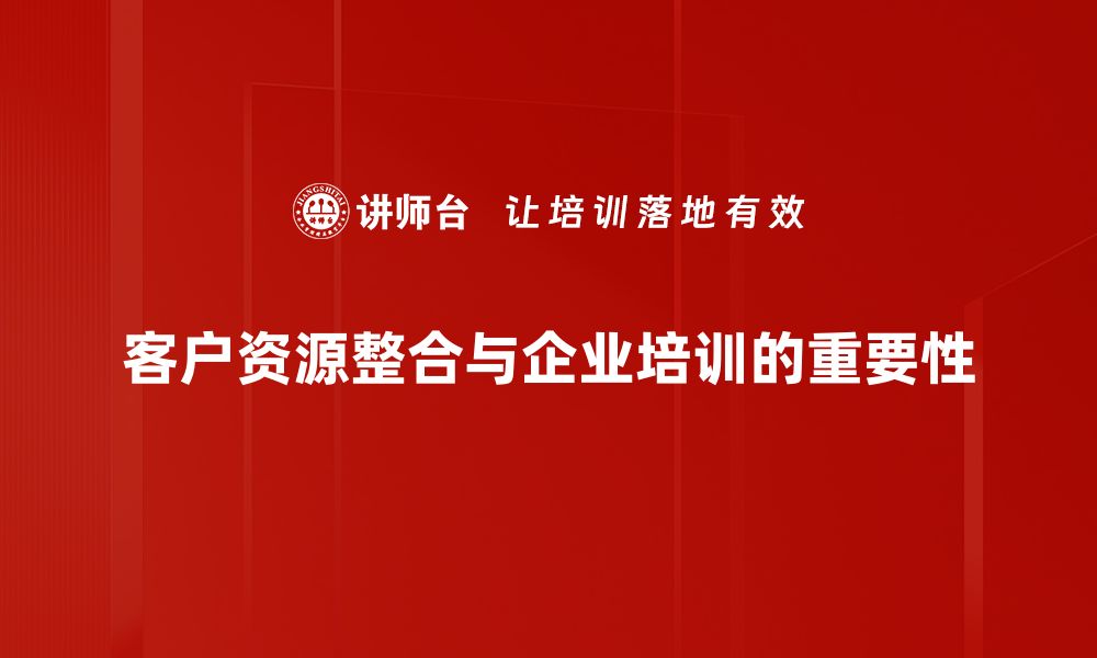 客户资源整合与企业培训的重要性