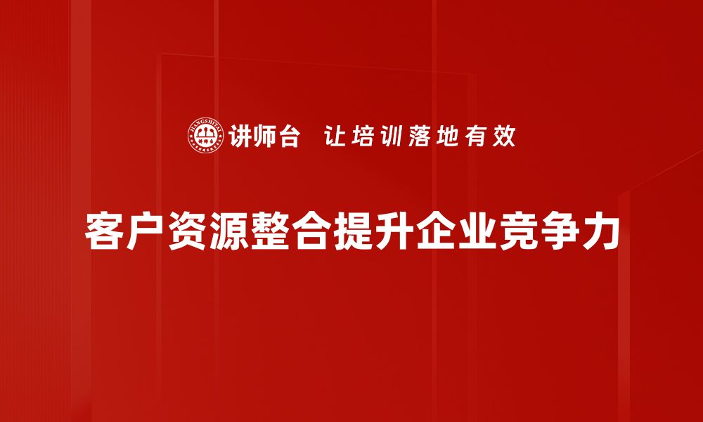 文章优化客户资源整合，提升企业竞争力的有效策略的缩略图