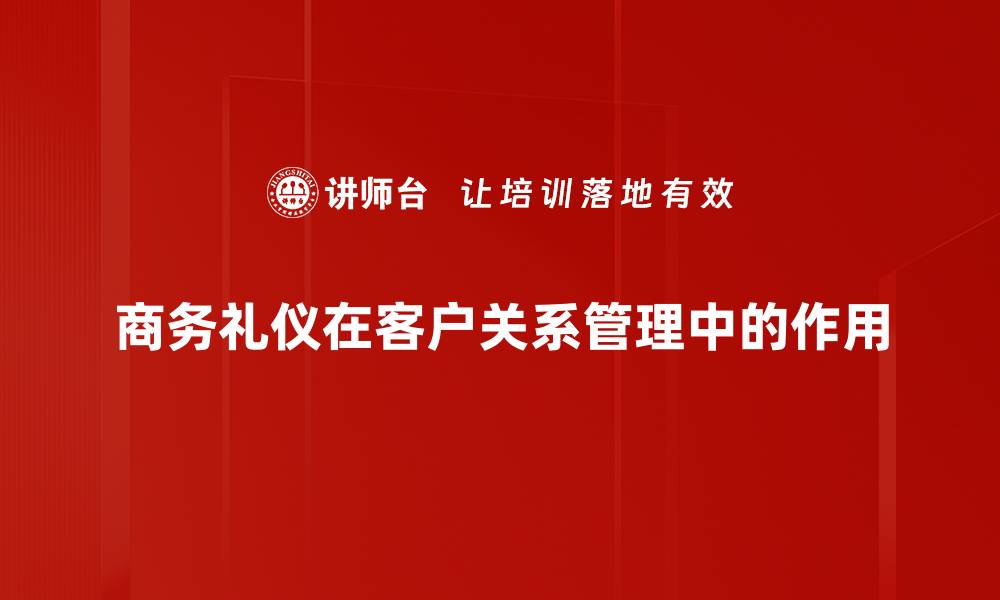 商务礼仪在客户关系管理中的作用