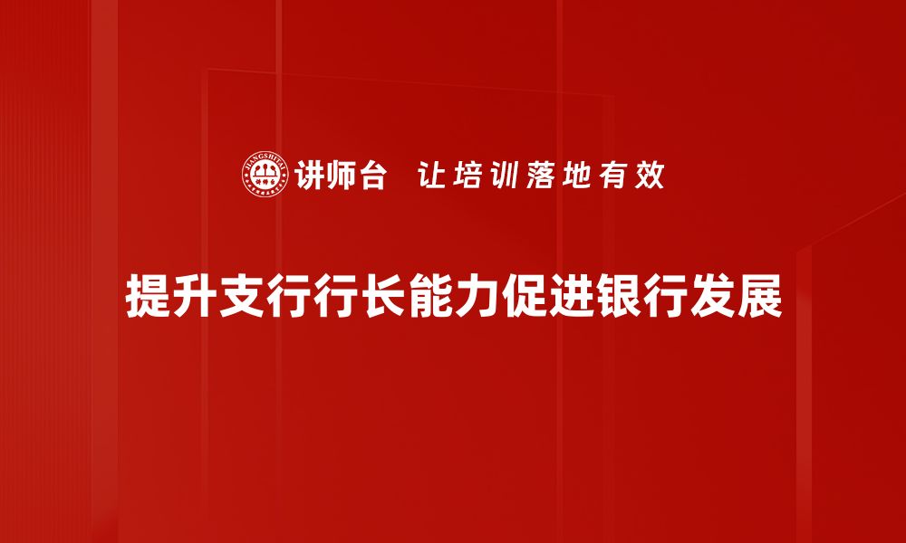 文章支行行长能力提升的关键策略与实践分享的缩略图