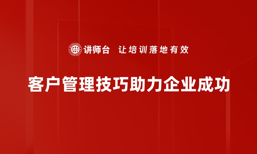 客户管理技巧助力企业成功