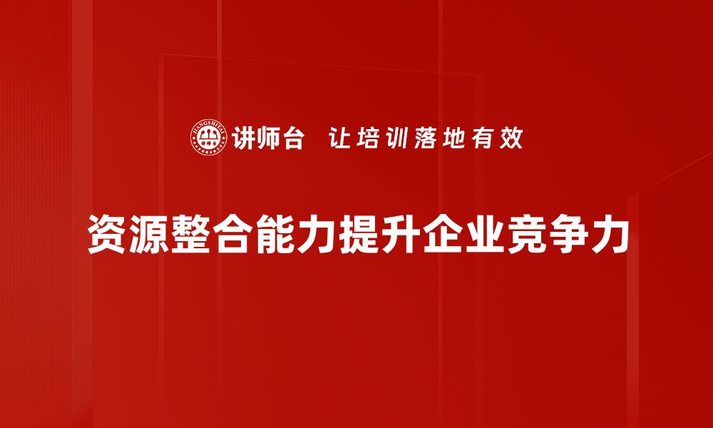 文章提升企业竞争力的关键：资源整合能力全解析的缩略图