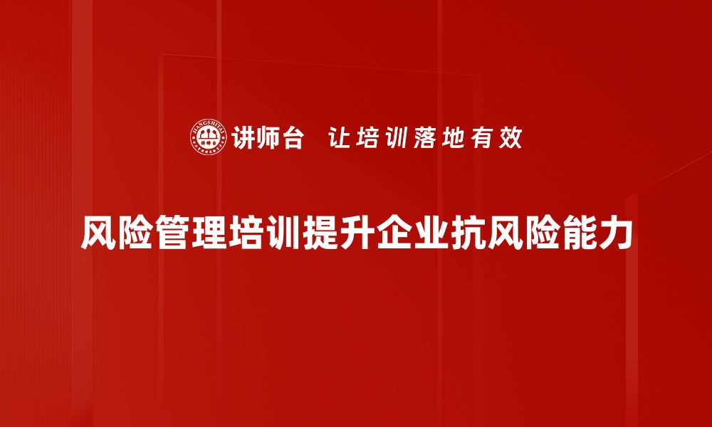 风险管理培训提升企业抗风险能力