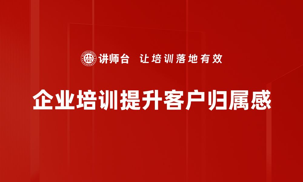 文章提升客户归属感的五大有效策略与实践分享的缩略图