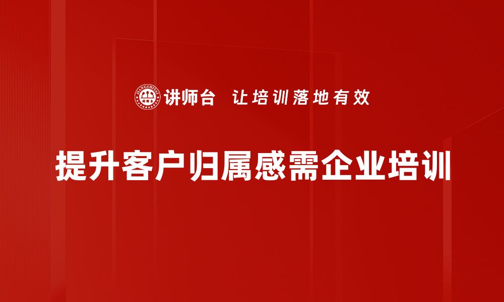 文章提升客户归属感的五大有效策略与实践分享的缩略图