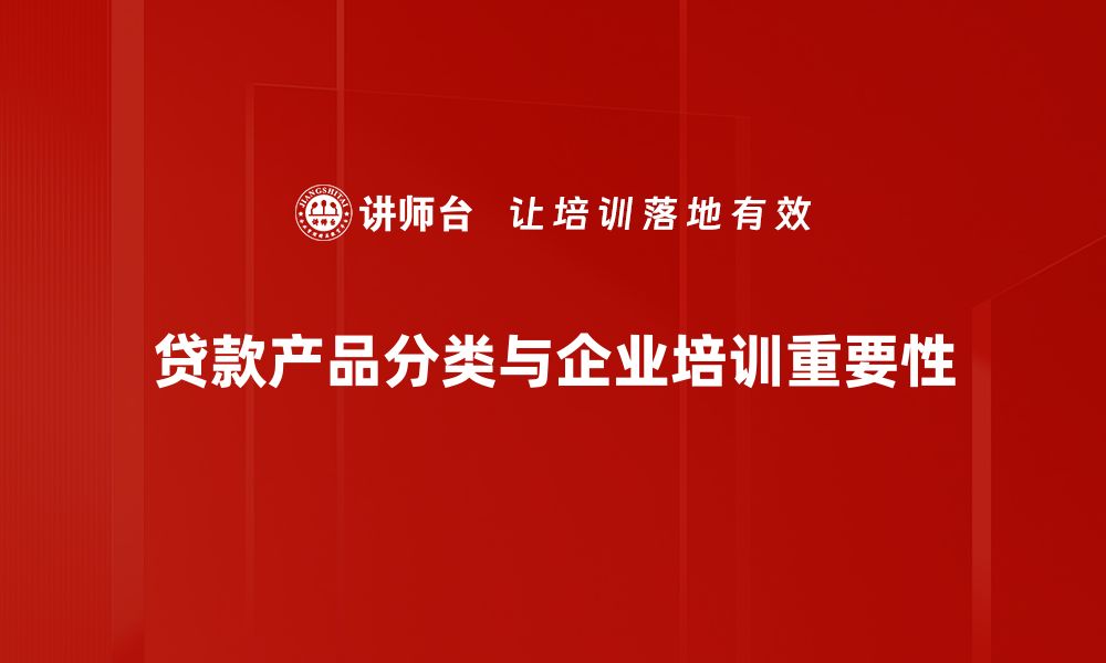 贷款产品分类与企业培训重要性