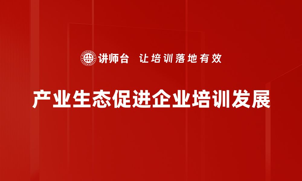 文章探索产业生态：构建可持续发展的新模式的缩略图