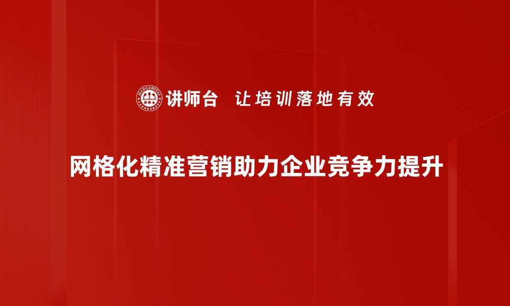 网格化精准营销助力企业竞争力提升