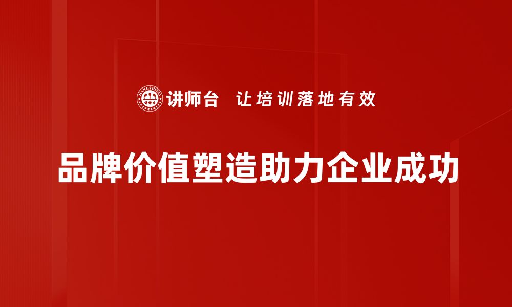 文章品牌价值塑造：提升企业竞争力的关键策略的缩略图