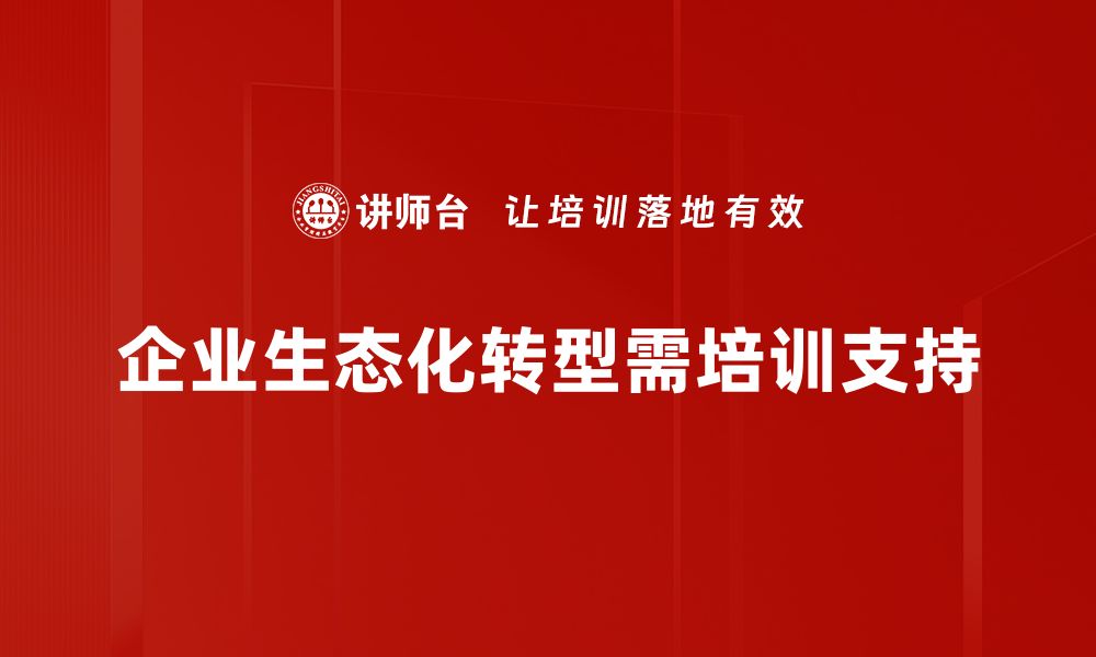 企业生态化转型需培训支持