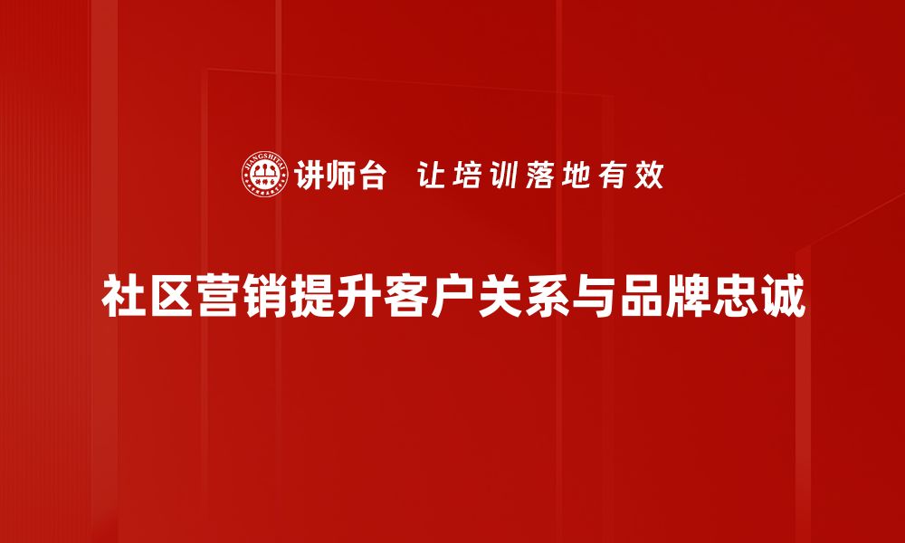 社区营销提升客户关系与品牌忠诚