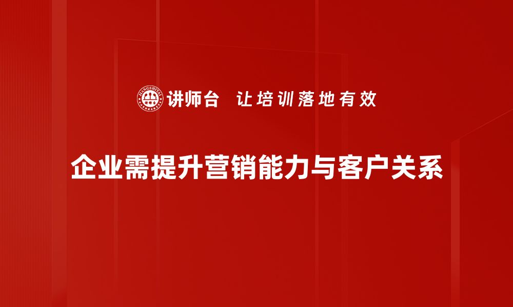 企业需提升营销能力与客户关系