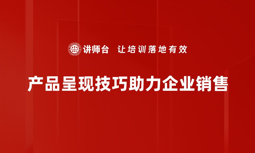 产品呈现技巧助力企业销售