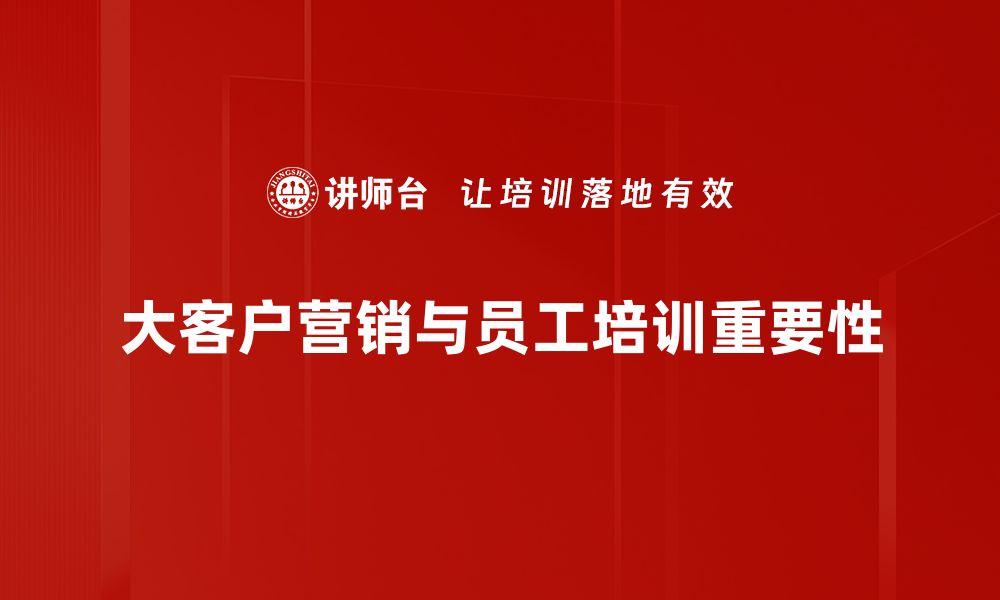 文章大客户营销：提升业绩的关键策略与实用技巧的缩略图