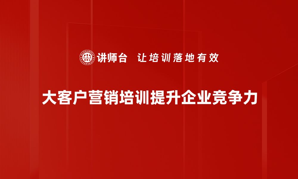 文章掌握大客户营销策略，助力企业业绩提升秘诀的缩略图