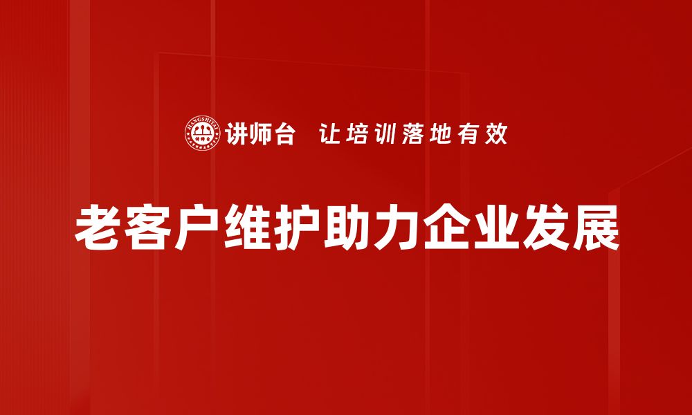 文章老客户维护的最佳策略，提升客户忠诚度的秘诀分享的缩略图