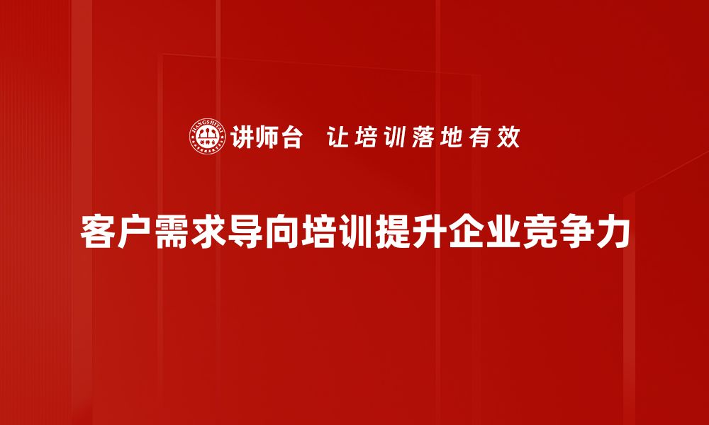 客户需求导向培训提升企业竞争力