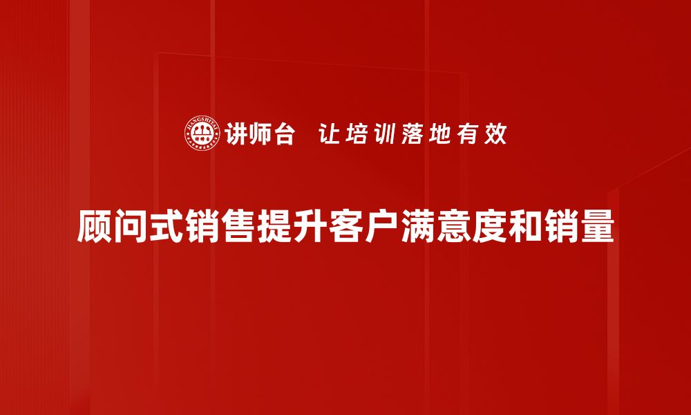 文章掌握顾问式销售，提升业绩的秘密武器的缩略图