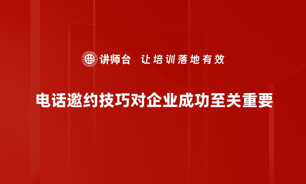 电话邀约技巧对企业成功至关重要