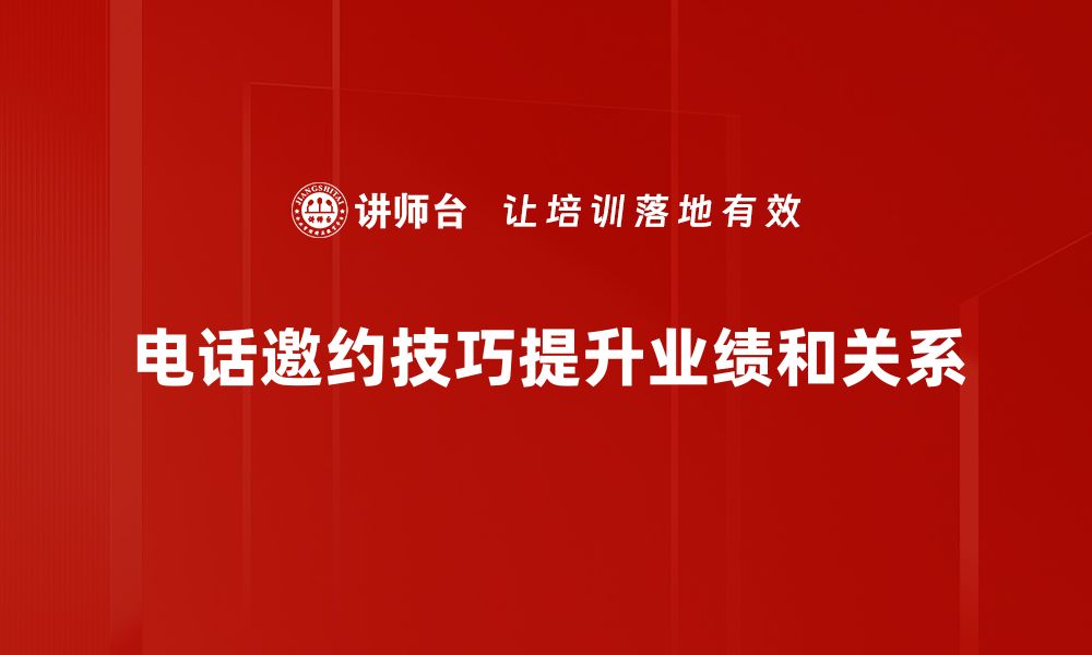 电话邀约技巧提升业绩和关系