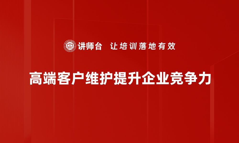 文章高端客户维护的五大秘诀，提升客户忠诚度的缩略图