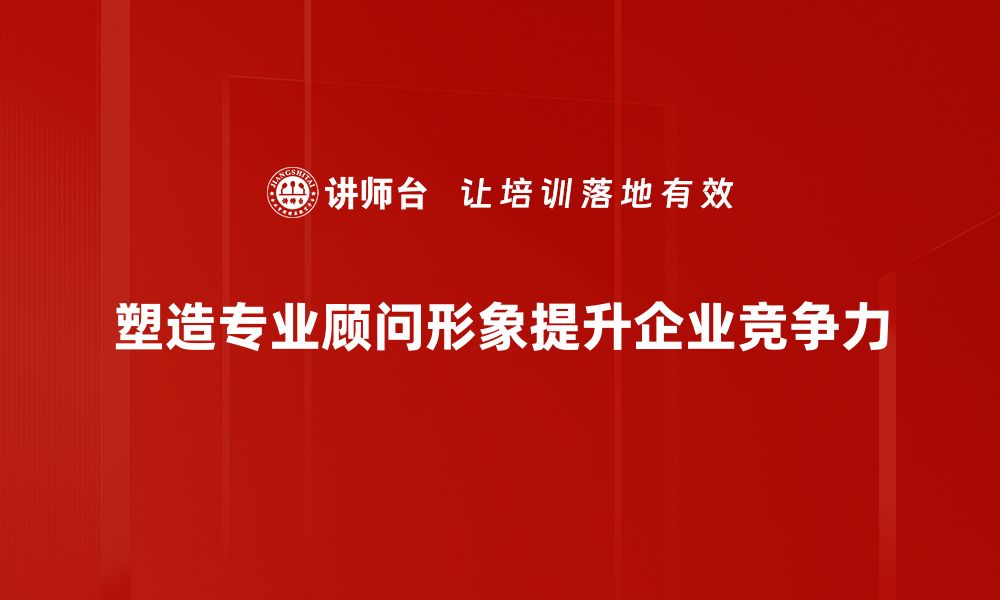 文章提升专业顾问形象的五大关键策略与技巧的缩略图