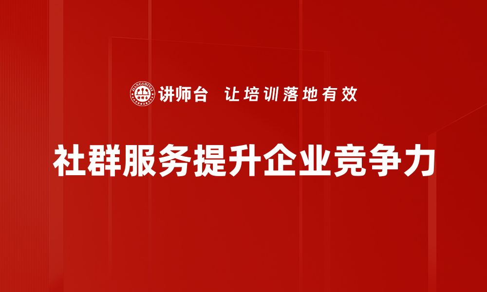 文章提升社群服务质量，让你的社区更温暖更紧密的缩略图