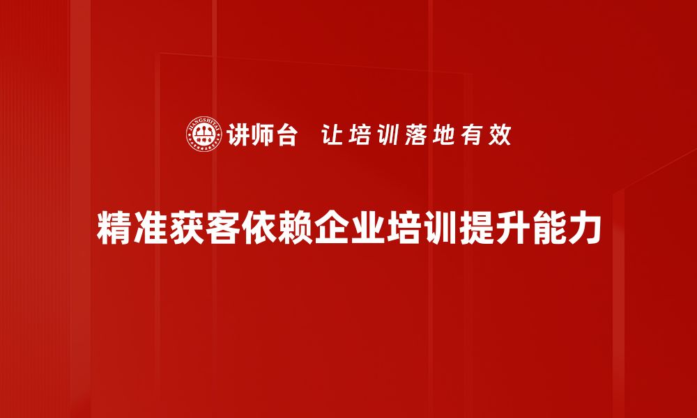 精准获客依赖企业培训提升能力