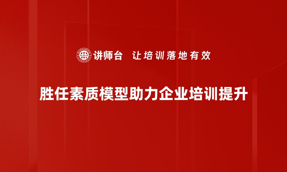 胜任素质模型助力企业培训提升