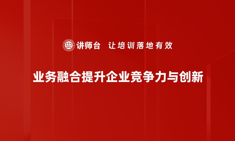 业务融合提升企业竞争力与创新