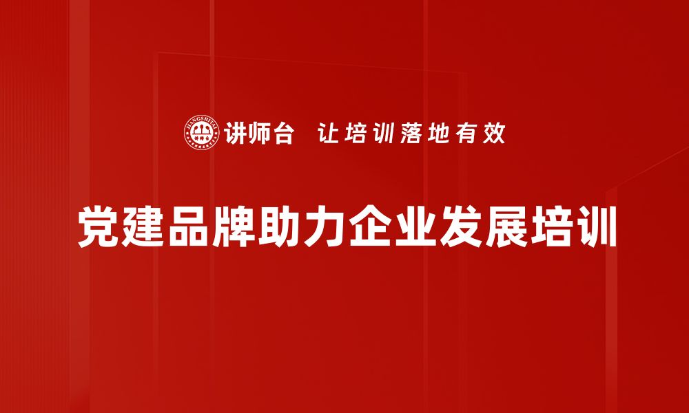 党建品牌助力企业发展培训