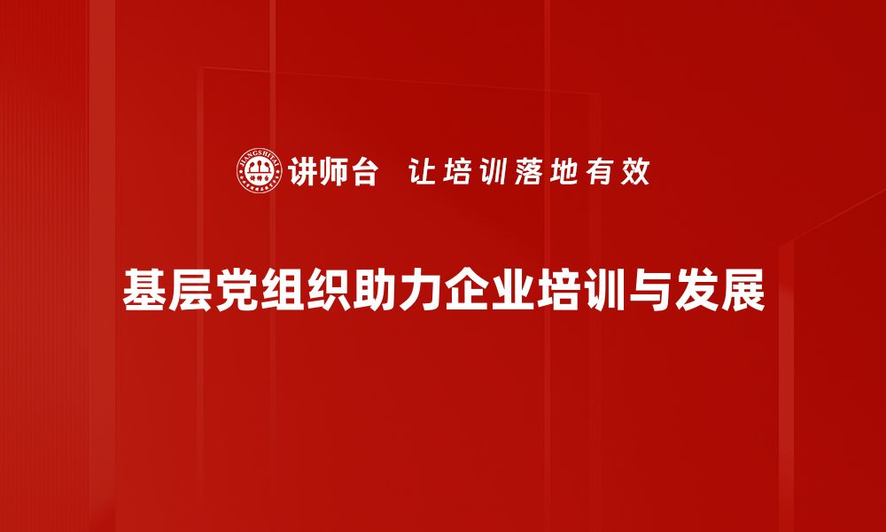 基层党组织助力企业培训与发展