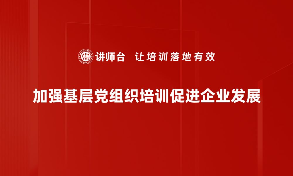 加强基层党组织培训促进企业发展