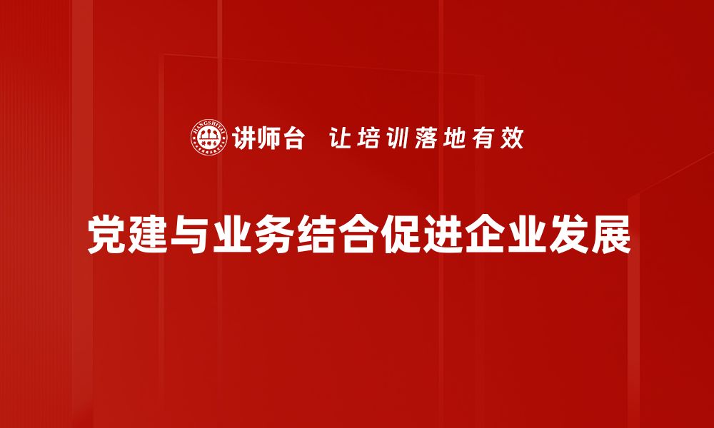 文章党建与业务深度融合，提升企业核心竞争力的路径探讨的缩略图