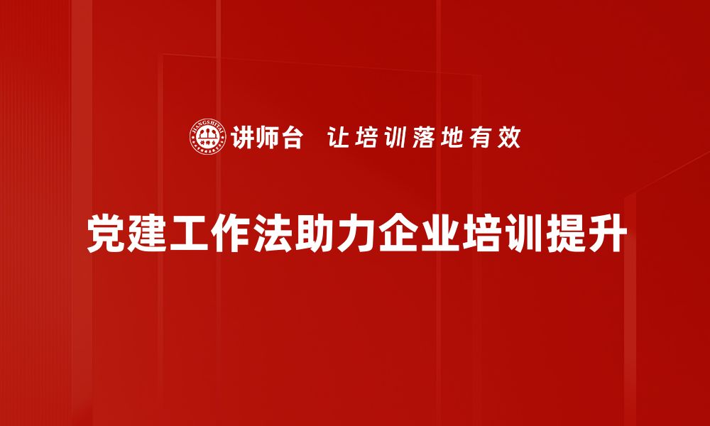 党建工作法助力企业培训提升