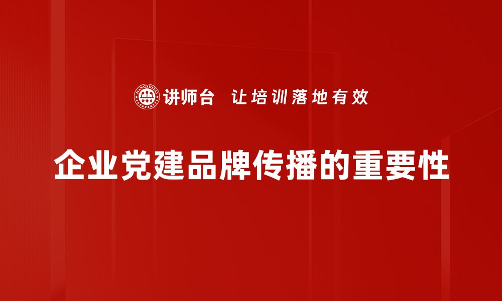 文章党建品牌传播：提升组织影响力的有效策略与实践的缩略图