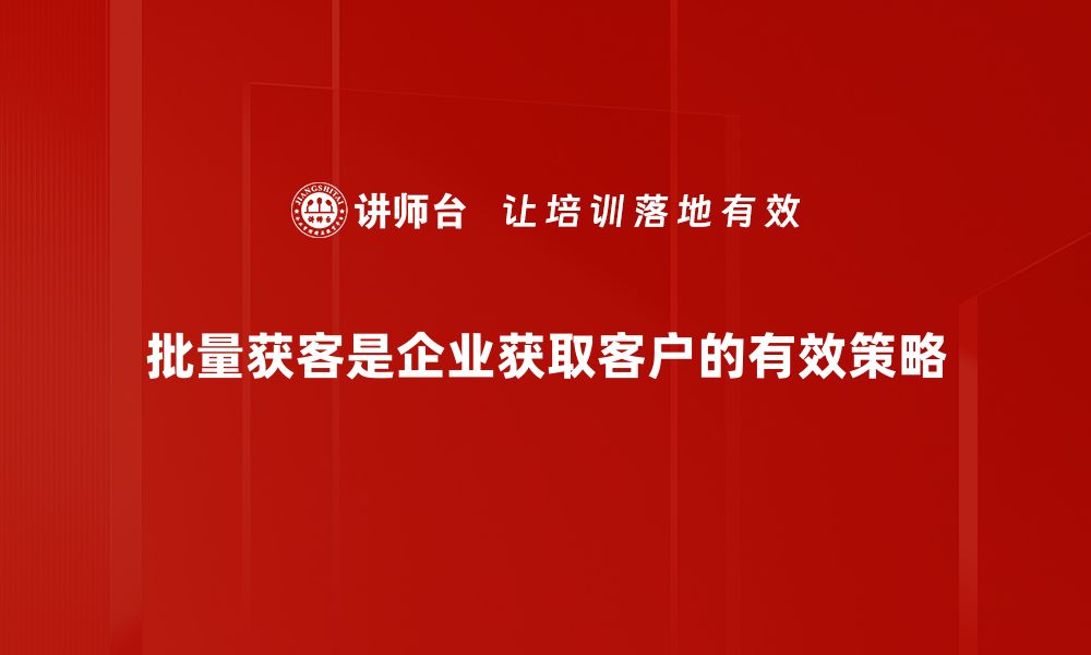 批量获客是企业获取客户的有效策略