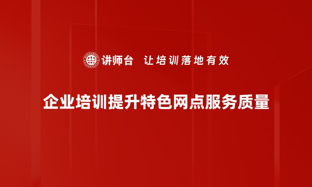 企业培训提升特色网点服务质量