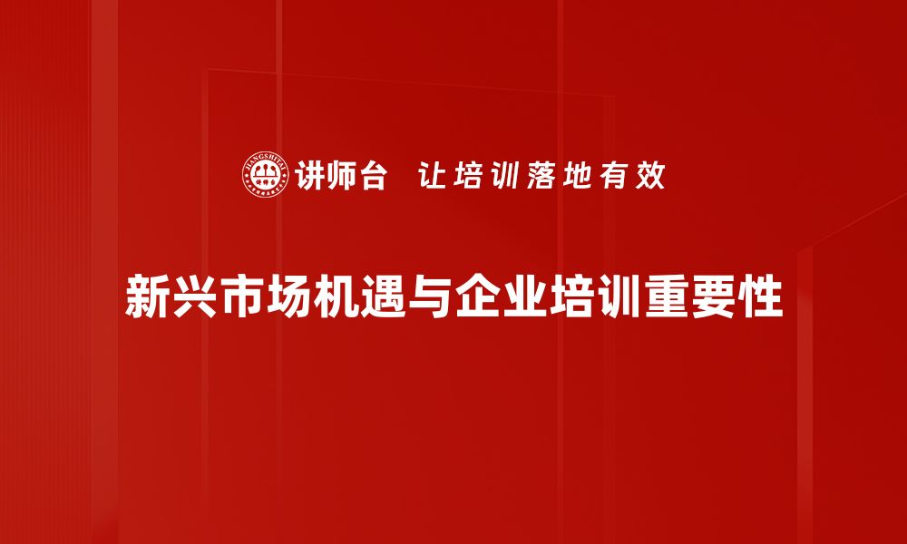 新兴市场机遇与企业培训重要性