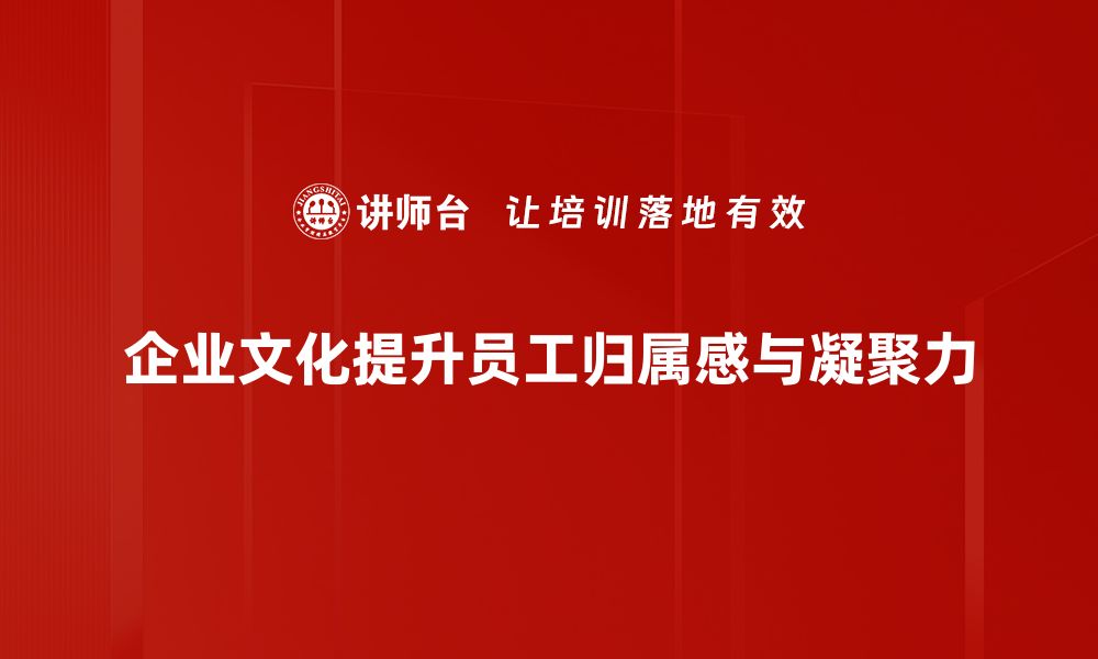 企业文化提升员工归属感与凝聚力