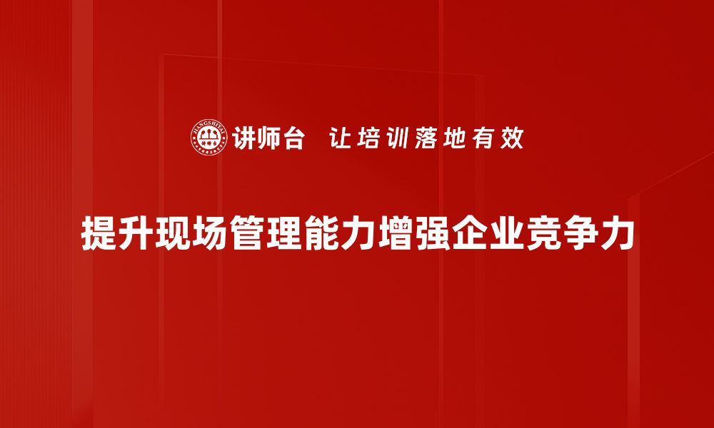 提升现场管理能力增强企业竞争力