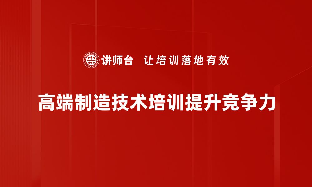 高端制造技术培训提升竞争力