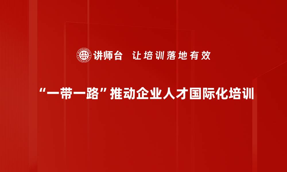 “一带一路”推动企业人才国际化培训