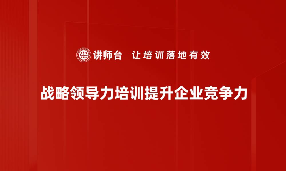 文章提升企业竞争力的战略领导力培训攻略的缩略图