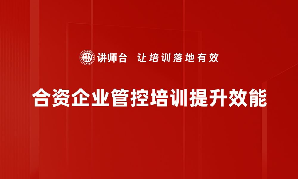 文章优化合资企业管控策略提升运营效率的关键要素的缩略图