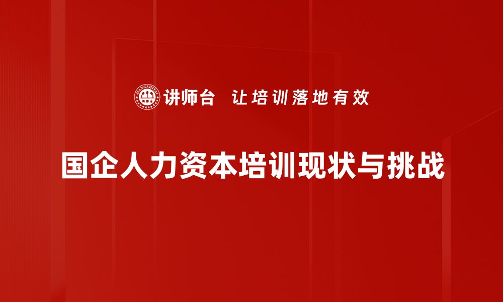 国企人力资本培训现状与挑战