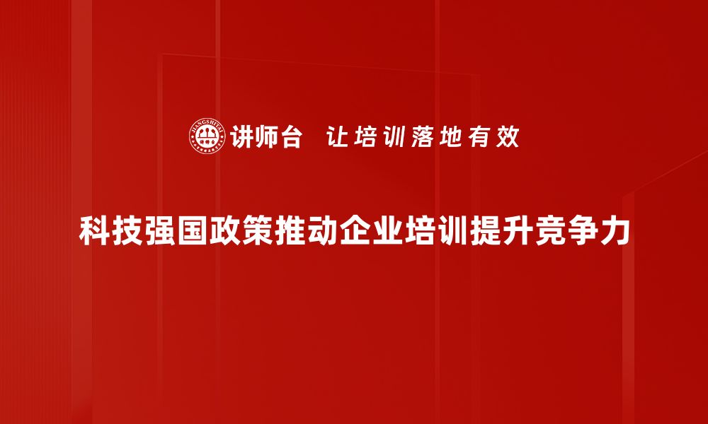 科技强国政策推动企业培训提升竞争力